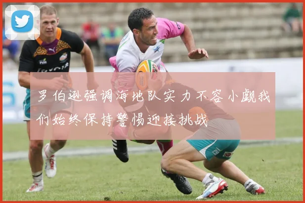 罗伯逊强调海地队实力不容小觑我们始终保持警惕迎接挑战
