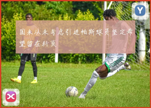 国米从未考虑引进帕斯球员坚定希望留在科莫