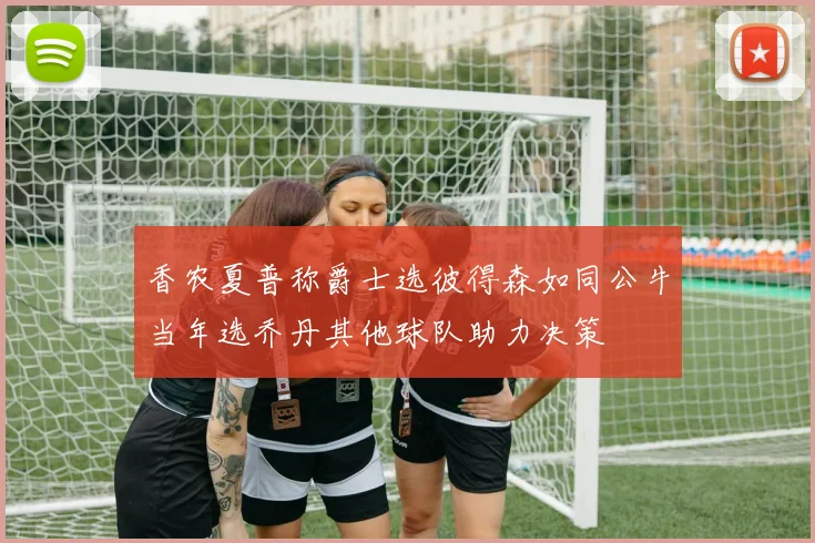 香农夏普称爵士选彼得森如同公牛当年选乔丹其他球队助力决策