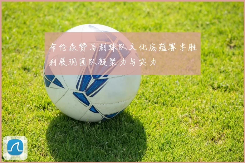 布伦森赞马刺球队文化底蕴赛季胜利展现团队凝聚力与实力