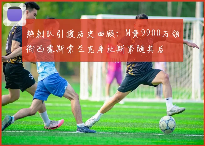 热刺队引援历史回顾：M费9900万领衔西蒙斯索兰克库杜斯紧随其后