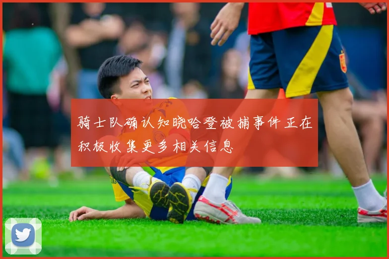 骑士队确认知晓哈登被捕事件正在积极收集更多相关信息