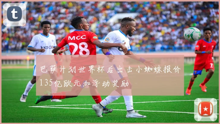 巴萨计划世界杯后出击小蜘蛛报价135亿欧元加浮动奖励