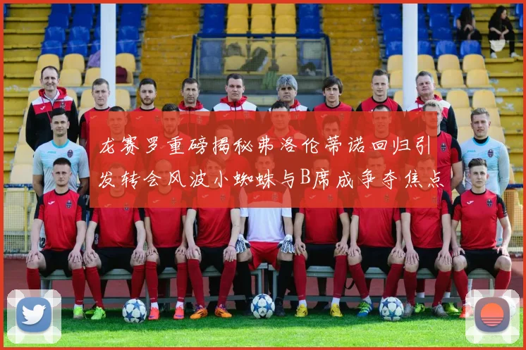 龙赛罗重磅揭秘弗洛伦蒂诺回归引发转会风波小蜘蛛与B席成争夺焦点