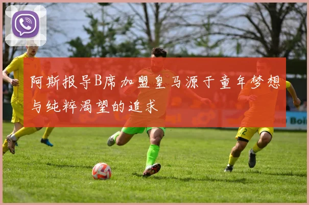 阿斯报导B席加盟皇马源于童年梦想与纯粹渴望的追求