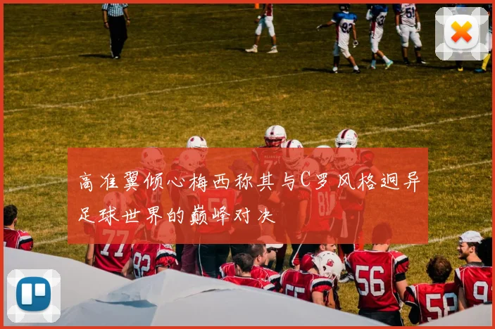 高准翼倾心梅西称其与C罗风格迥异足球世界的巅峰对决