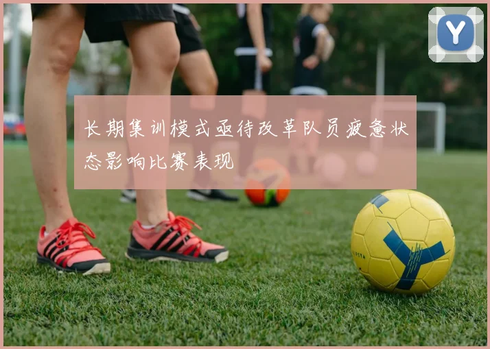 长期集训模式亟待改革队员疲惫状态影响比赛表现