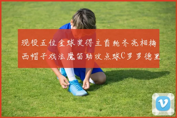 现役五位金球奖得主首轮齐亮相梅西帽子戏法魔笛助攻点球C罗罗德里握手言和