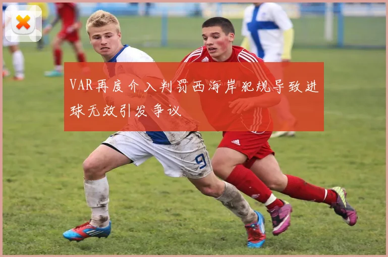 VAR再度介入判罚西海岸犯规导致进球无效引发争议
