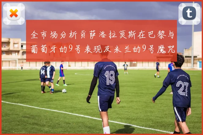 全市场分析贡萨洛拉莫斯在巴黎与葡萄牙的9号表现及米兰的9号魔咒影响